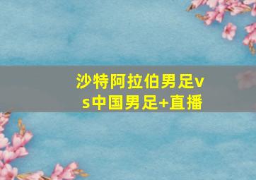 沙特阿拉伯男足vs中国男足 直播